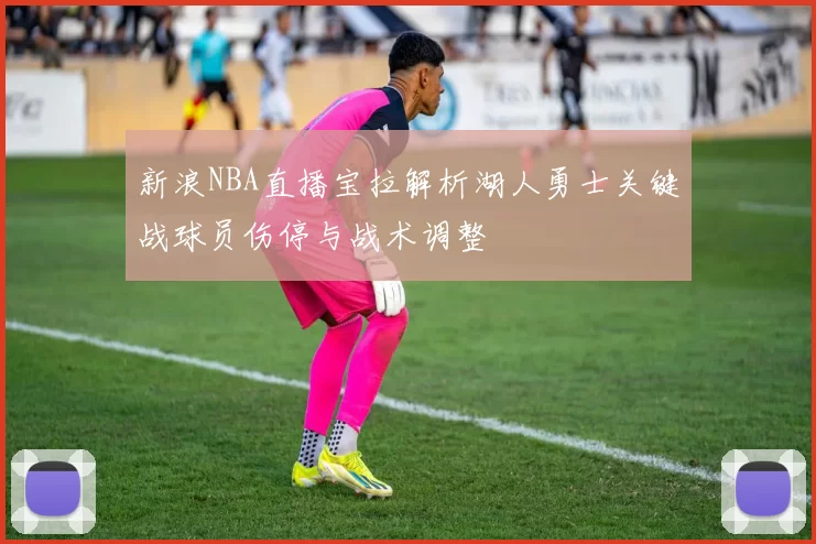 新浪NBA直播宝拉解析湖人勇士关键战球员伤停与战术调整