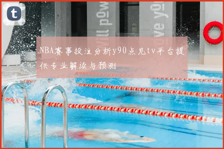 NBA赛事投注分析y90点见tv平台提供专业解读与预测