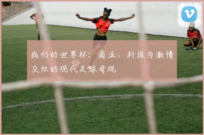 我们的世界杯：商业、科技与激情交织的现代足球奇观