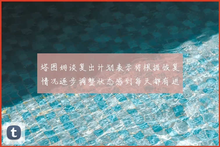 塔图姆谈复出计划表示将根据恢复情况逐步调整状态感到每天都有进步