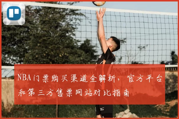 NBA门票购买渠道全解析，官方平台和第三方售票网站对比指南