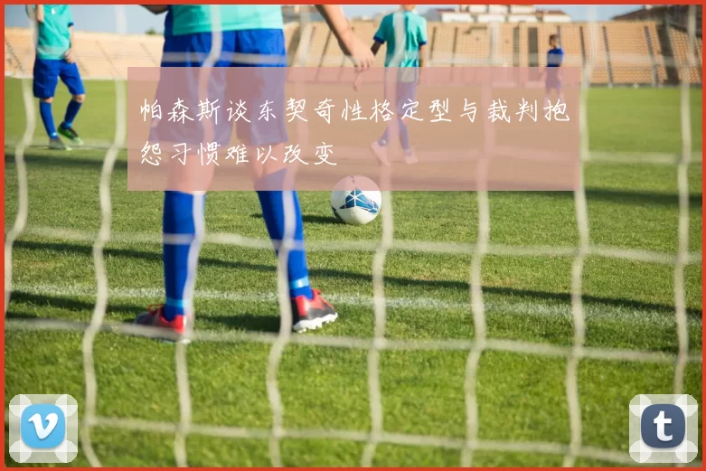 帕森斯谈东契奇性格定型与裁判抱怨习惯难以改变