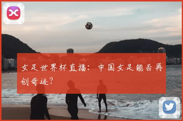 女足世界杯直播:中国女足能否再创奇迹?