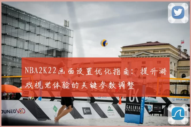 NBA2K22画面设置优化指南:提升游戏视觉体验的关键参数调整