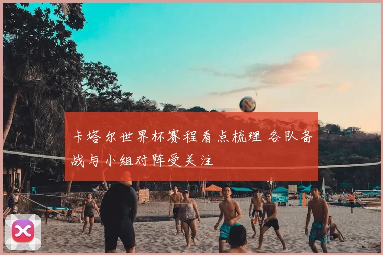 卡塔尔世界杯赛程看点梳理 各队备战与小组对阵受关注