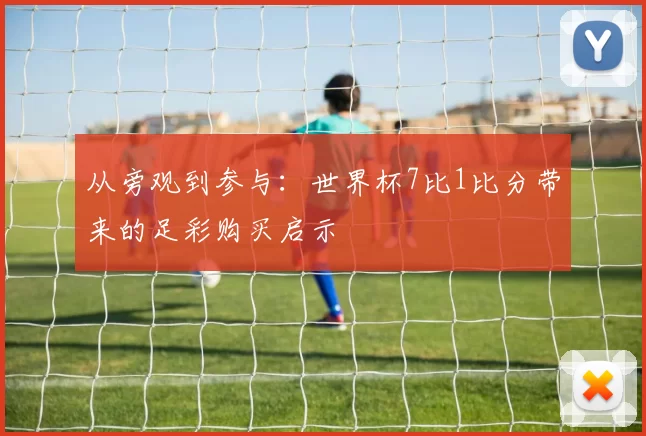 从旁观到参与:世界杯7比1比分带来的足彩购买启示