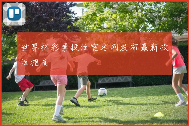 世界杯彩票投注官方网发布最新投注指南
