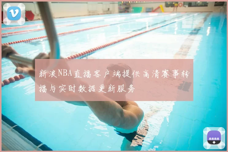 新浪NBA直播客户端提供高清赛事转播与实时数据更新服务