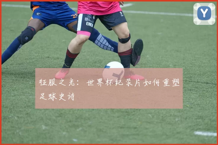 征服之光：世界杯纪录片如何重塑足球史诗