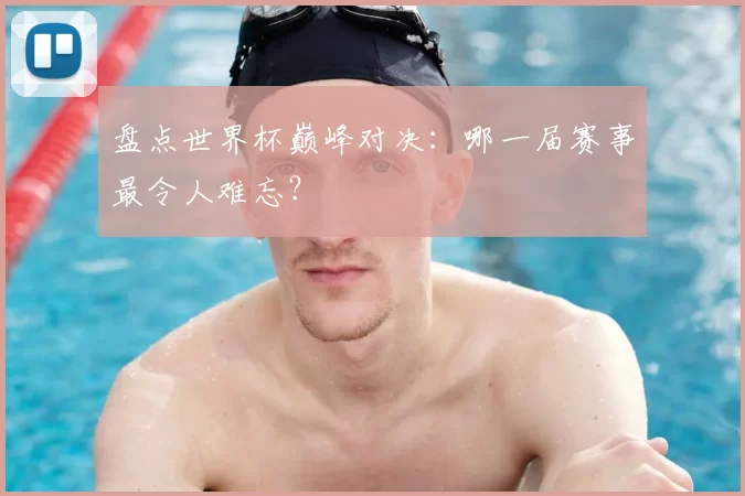 盘点世界杯巅峰对决:哪一届赛事最令人难忘?