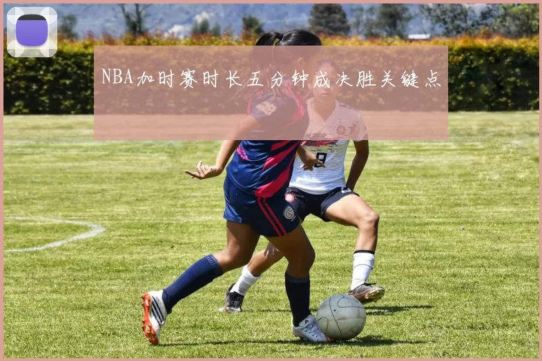 NBA加时赛时长五分钟成决胜关键点