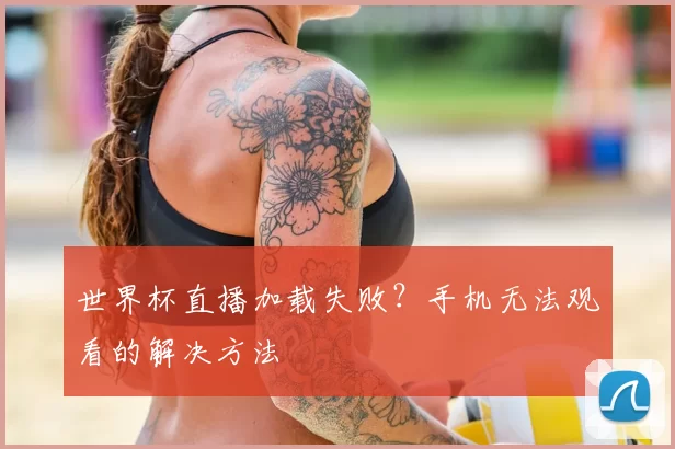 世界杯直播加载失败?手机无法观看的解决方法