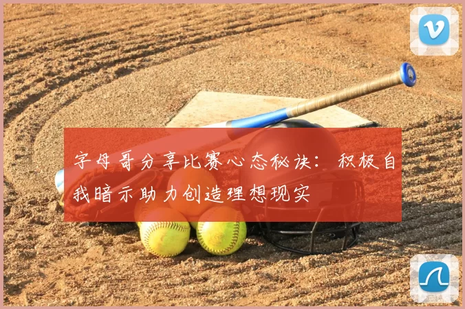 字母哥分享比赛心态秘诀:积极自我暗示助力创造理想现实