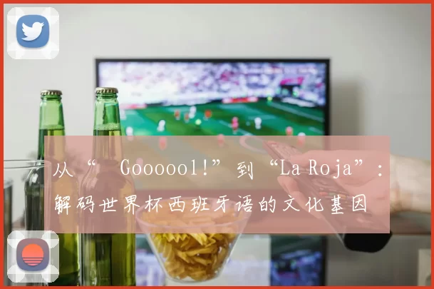 从“¡Goooool!”到“La Roja”:解码世界杯西班牙语的文化基因