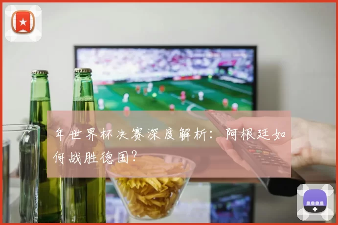 年世界杯决赛深度解析:阿根廷如何战胜德国?