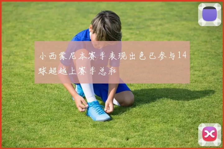 小西蒙尼本赛季表现出色已参与14球超越上赛季总和