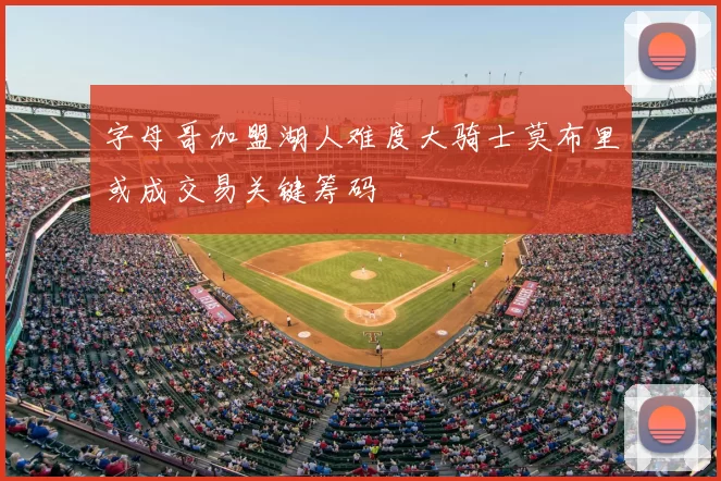 字母哥加盟湖人难度大骑士莫布里或成交易关键筹码