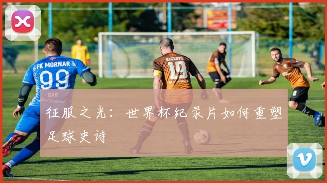 征服之光：世界杯纪录片如何重塑足球史诗