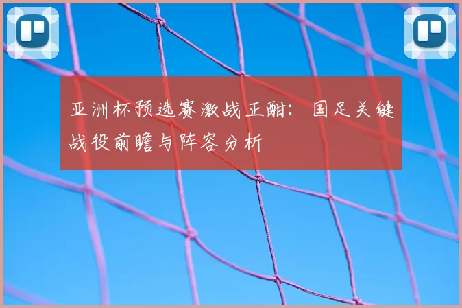 亚洲杯预选赛激战正酣:国足关键战役前瞻与阵容分析