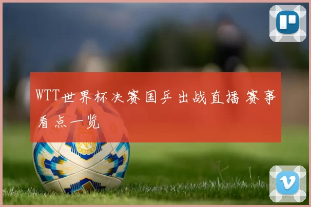 WTT世界杯决赛国乒出战直播 赛事看点一览