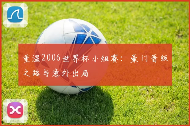 重温2006世界杯小组赛:豪门晋级之路与意外出局