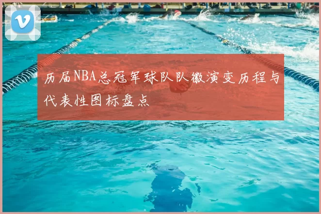 历届NBA总冠军球队队徽演变历程与代表性图标盘点