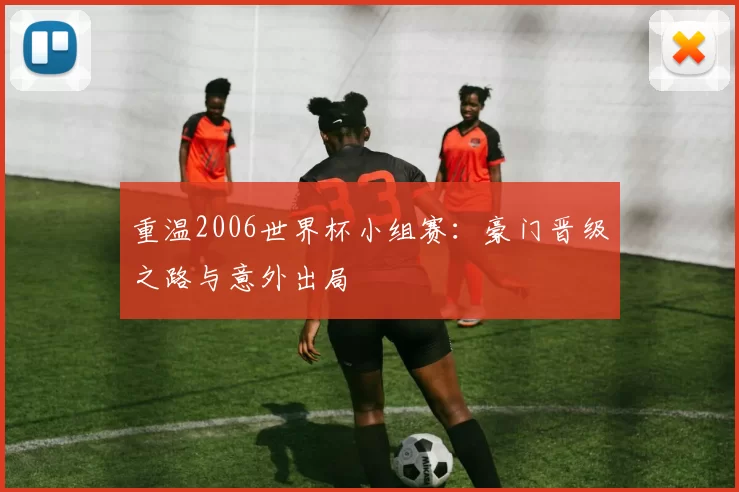 重温2006世界杯小组赛:豪门晋级之路与意外出局