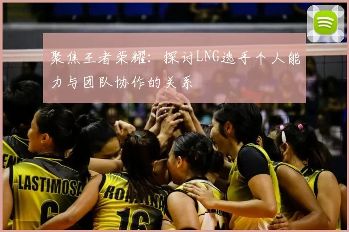 聚焦王者荣耀:探讨LNG选手个人能力与团队协作的关系