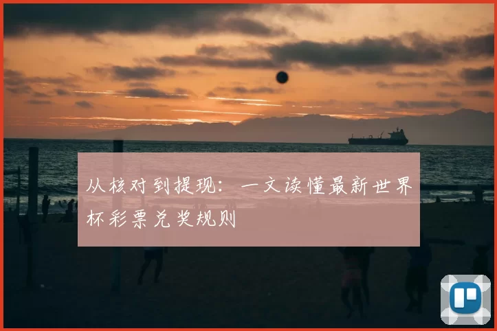 从核对到提现:一文读懂最新世界杯彩票兑奖规则