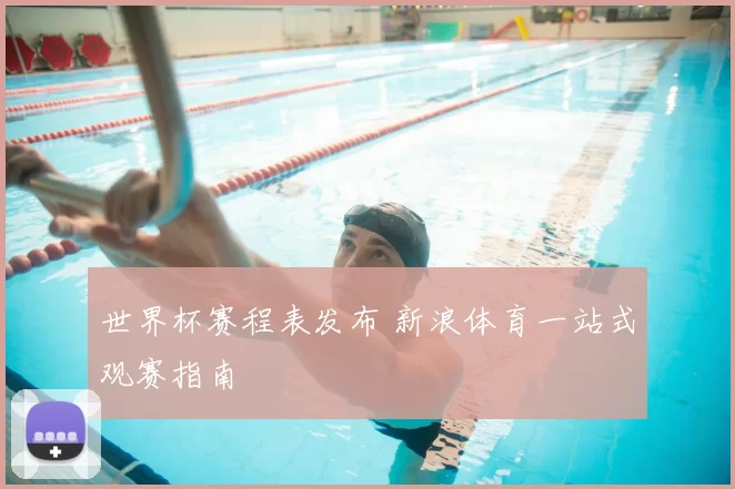 世界杯赛程表发布 新浪体育一站式观赛指南