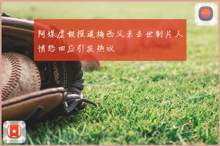 阿媒虚假报道梅西父亲去世制片人愤怒回应引发热议