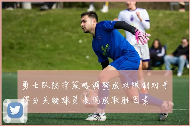 勇士队防守策略调整成功限制对手得分关键球员表现成取胜因素