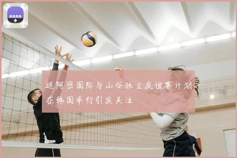 迈阿密国际与山谷独立友谊赛计划在韩国举行引发关注