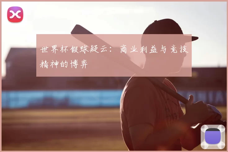 世界杯假球疑云:商业利益与竞技精神的博弈