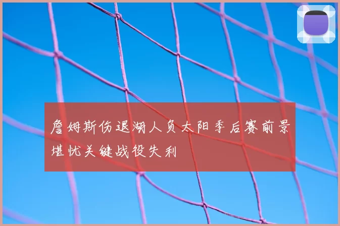 詹姆斯伤退湖人负太阳季后赛前景堪忧关键战役失利