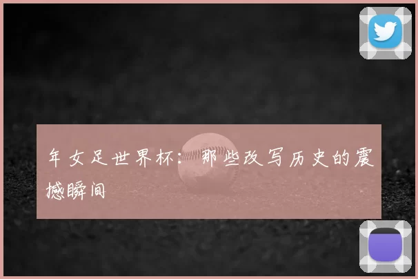年女足世界杯：那些改写历史的震撼瞬间