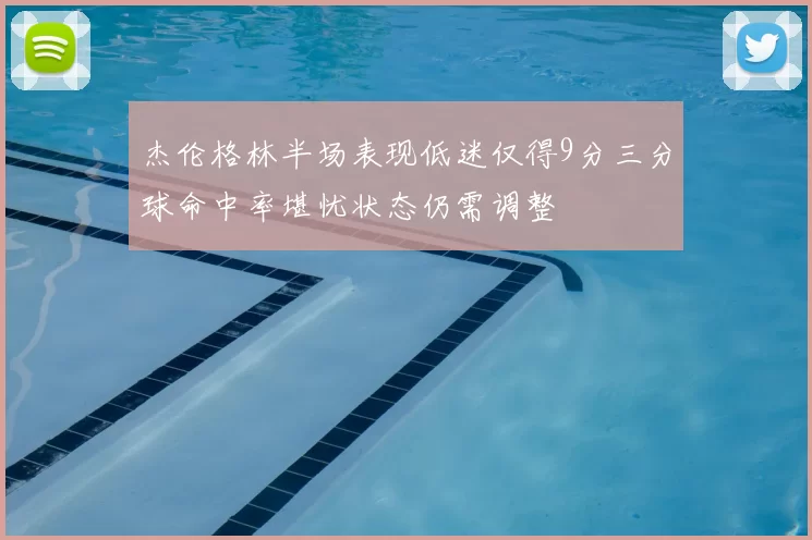 杰伦格林半场表现低迷仅得9分三分球命中率堪忧状态仍需调整