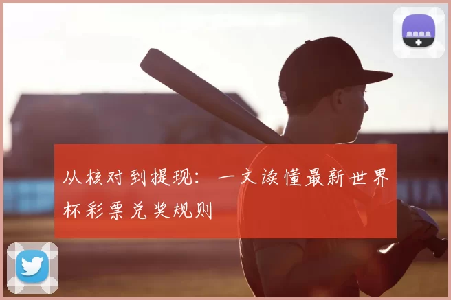 从核对到提现:一文读懂最新世界杯彩票兑奖规则