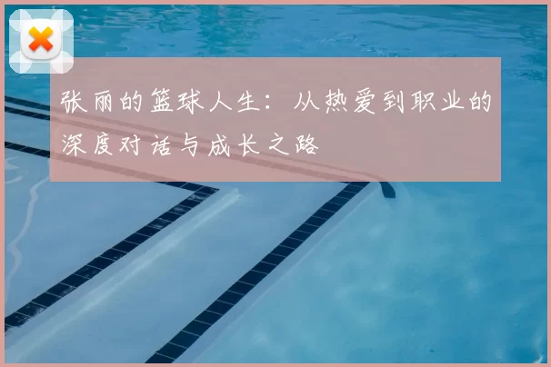张丽的篮球人生:从热爱到职业的深度对话与成长之路