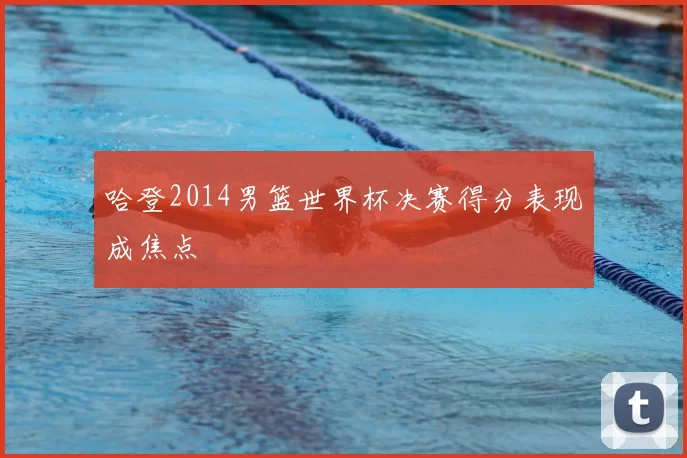 哈登2014男篮世界杯决赛得分表现成焦点