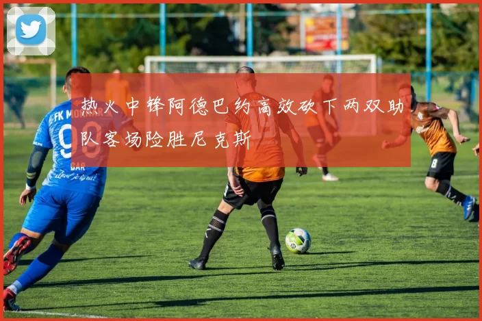 热火中锋阿德巴约高效砍下两双助队客场险胜尼克斯