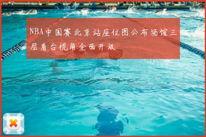 NBA中国赛北京站座位图公布场馆三层看台视角全面开放