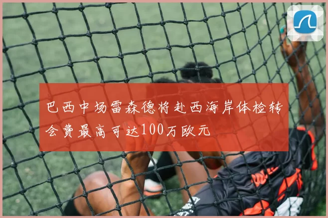 巴西中场雷森德将赴西海岸体检转会费最高可达100万欧元