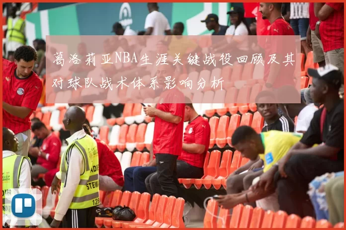 葛洛莉亚NBA生涯关键战役回顾及其对球队战术体系影响分析