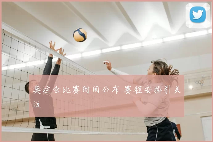 奥运会比赛时间公布 赛程安排引关注