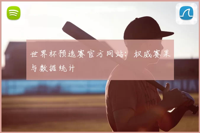世界杯预选赛官方网站:权威赛果与数据统计