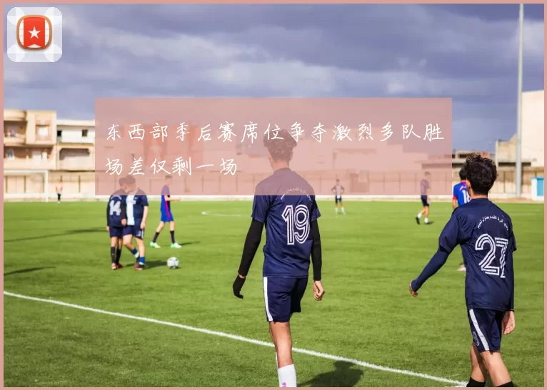 东西部季后赛席位争夺激烈多队胜场差仅剩一场