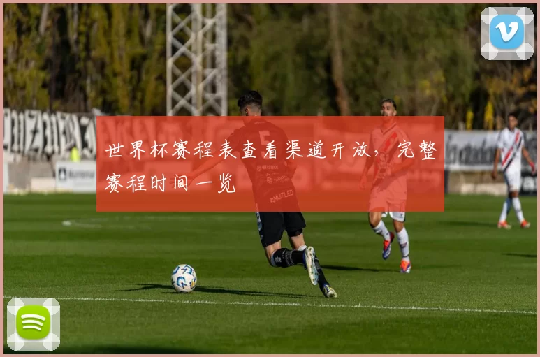世界杯赛程表查看渠道开放,完整赛程时间一览