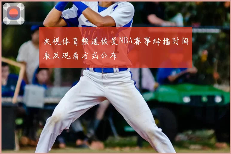 央视体育频道恢复NBA赛事转播时间表及观看方式公布