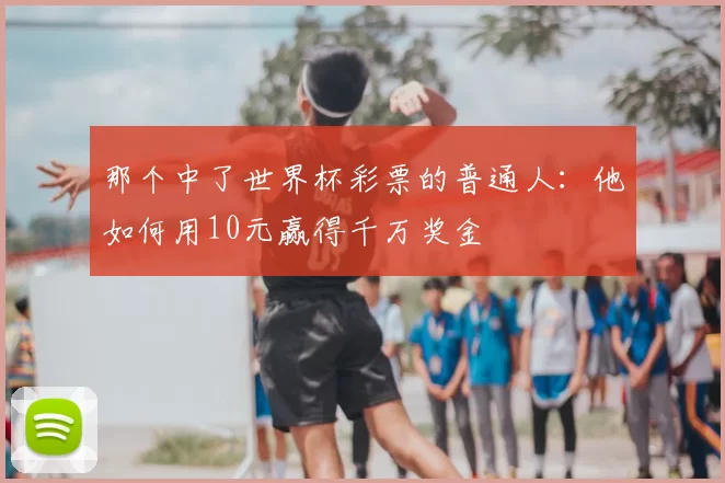 那个中了世界杯彩票的普通人:他如何用10元赢得千万奖金